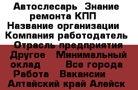 Автослесарь. Знание ремонта КПП › Название организации ­ Компания-работодатель › Отрасль предприятия ­ Другое › Минимальный оклад ­ 1 - Все города Работа » Вакансии   . Алтайский край,Алейск г.